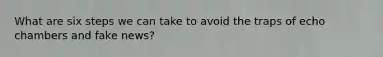 What are six steps we can take to avoid the traps of echo chambers and fake news?