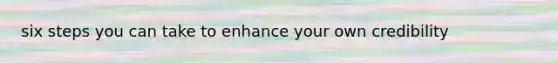 six steps you can take to enhance your own credibility
