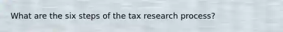 What are the six steps of the tax research process?