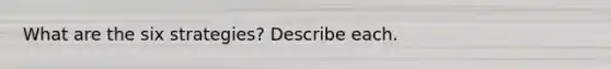 What are the six strategies? Describe each.