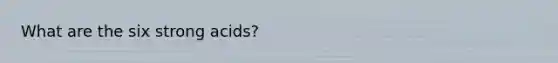 What are the six strong acids?