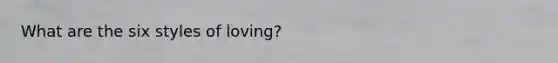 What are the six styles of loving?