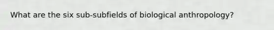 What are the six sub-subfields of biological anthropology?