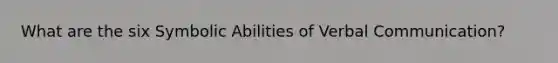 What are the six Symbolic Abilities of Verbal Communication?