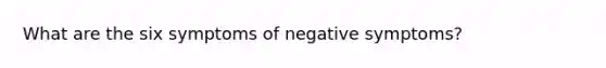 What are the six symptoms of negative symptoms?