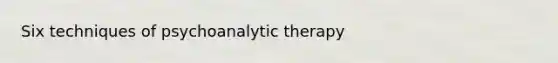 Six techniques of psychoanalytic therapy