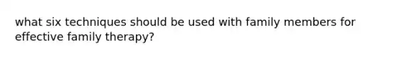 what six techniques should be used with family members for effective family therapy?