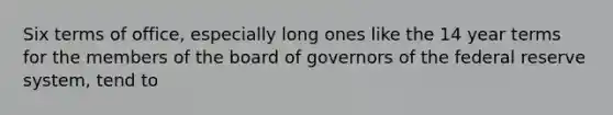 Six terms of office, especially long ones like the 14 year terms for the members of the board of governors of the federal reserve system, tend to