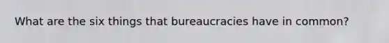 What are the six things that bureaucracies have in common?