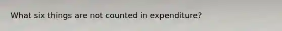 What six things are not counted in expenditure?