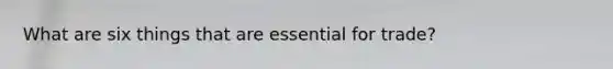 What are six things that are essential for trade?