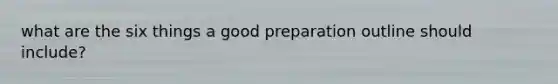 what are the six things a good preparation outline should include?