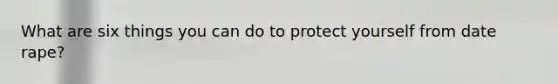 What are six things you can do to protect yourself from date rape?