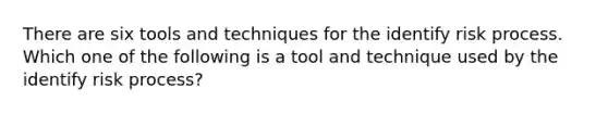 There are six tools and techniques for the identify risk process. Which one of the following is a tool and technique used by the identify risk process?