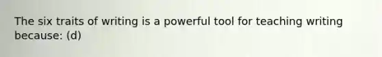 The six traits of writing is a powerful tool for teaching writing because: (d)