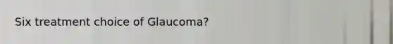 Six treatment choice of Glaucoma?