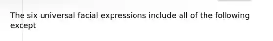 The six universal facial expressions include all of the following except