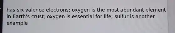 has six valence electrons; oxygen is the most abundant element in Earth's crust; oxygen is essential for life; sulfur is another example