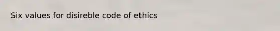 Six values for disireble code of ethics