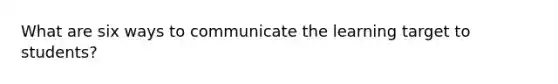 What are six ways to communicate the learning target to students?