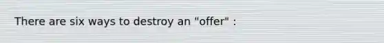 There are six ways to destroy an "offer" :