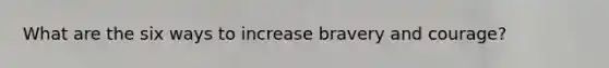 What are the six ways to increase bravery and courage?