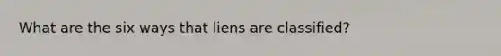 What are the six ways that liens are classified?