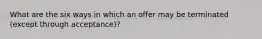 What are the six ways in which an offer may be terminated (except through acceptance)?