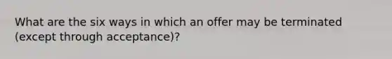 What are the six ways in which an offer may be terminated (except through acceptance)?