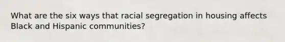 What are the six ways that racial segregation in housing affects Black and Hispanic communities?