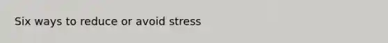 Six ways to reduce or avoid stress