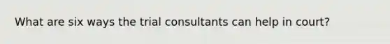 What are six ways the trial consultants can help in court?