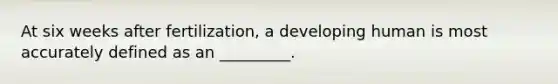 At six weeks after fertilization, a developing human is most accurately defined as an _________.