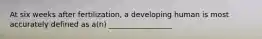 At six weeks after fertilization, a developing human is most accurately defined as a(n) _________________