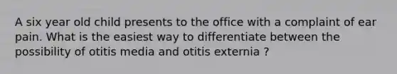 A six year old child presents to the office with a complaint of ear pain. What is the easiest way to differentiate between the possibility of otitis media and otitis externia ?