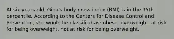 At six years old, Gina's body mass index (BMI) is in the 95th percentile. According to the Centers for Disease Control and Prevention, she would be classified as: obese. overweight. at risk for being overweight. not at risk for being overweight.