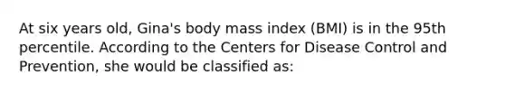 At six years old, Gina's body mass index (BMI) is in the 95th percentile. According to the Centers for Disease Control and Prevention, she would be classified as: