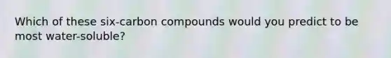 Which of these six-carbon compounds would you predict to be most water-soluble?