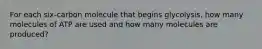 For each six-carbon molecule that begins glycolysis, how many molecules of ATP are used and how many molecules are produced?