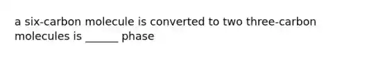 a six-carbon molecule is converted to two three-carbon molecules is ______ phase