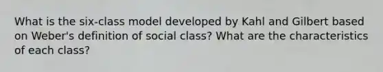 What is the six-class model developed by Kahl and Gilbert based on Weber's definition of social class? What are the characteristics of each class?