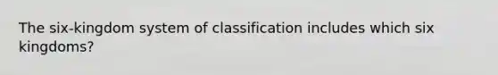 The six-kingdom system of classification includes which six kingdoms?