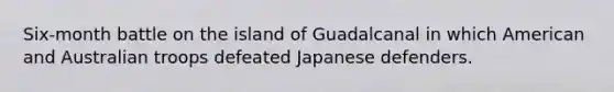 Six-month battle on the island of Guadalcanal in which American and Australian troops defeated Japanese defenders.