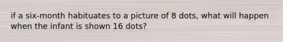 if a six-month habituates to a picture of 8 dots, what will happen when the infant is shown 16 dots?