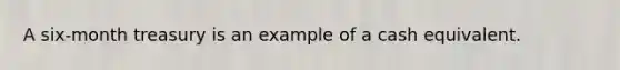 A six-month treasury is an example of a cash equivalent.
