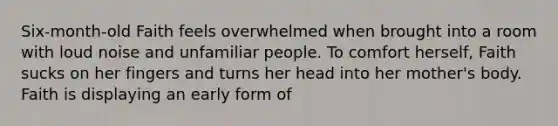 Six-month-old Faith feels overwhelmed when brought into a room with loud noise and unfamiliar people. To comfort herself, Faith sucks on her fingers and turns her head into her mother's body. Faith is displaying an early form of