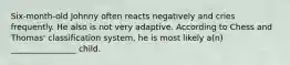 Six-month-old Johnny often reacts negatively and cries frequently. He also is not very adaptive. According to Chess and Thomas' classification system, he is most likely a(n) ________________ child.