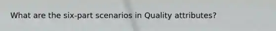 What are the six-part scenarios in Quality attributes?