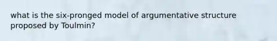 what is the six-pronged model of argumentative structure proposed by Toulmin?