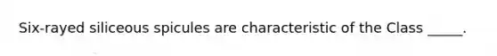 Six-rayed siliceous spicules are characteristic of the Class _____.